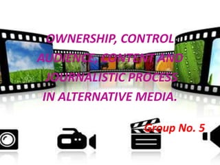 OWNERSHIP, CONTROL
AUDIENCE, CONTENT AND
JOURNALISTIC PROCESS
IN ALTERNATIVE MEDIA.
Group No. 5
 