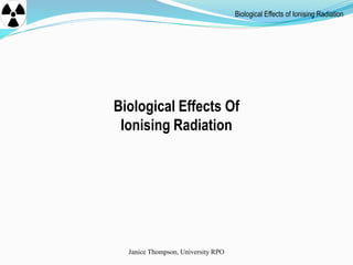 Biological Effects of Ionising Radiation
Janice Thompson, University RPO
Biological Effects Of
Ionising Radiation
 