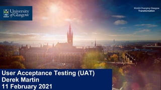 World-Changing Glasgow
Transformation
User Acceptance Testing (UAT)
Derek Martin
11 February 2021
 