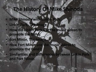 The History Of Mike Shinoda Mike Shinoda with Linkin  Park. Linkin Park, The Image. How did Linkin Park use the music videos to promote the band. Fort Minor, The Image. How Fort Minor use the music videos to promote the band? Similarities and Differences between Linkin Park and Fort Minor. 