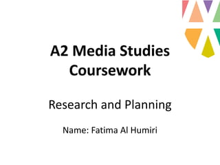 A2 Media Studies
Coursework
Research and Planning
Name: Fatima Al Humiri
 