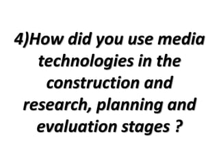 4)How did you use media
   technologies in the
    construction and
 research, planning and
   evaluation stages ?
 