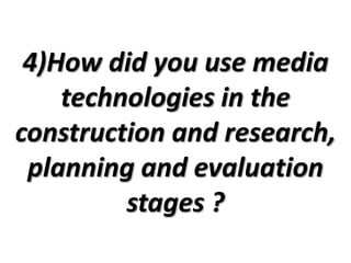 4)How did you use media
    technologies in the
construction and research,
 planning and evaluation
         stages ?
 