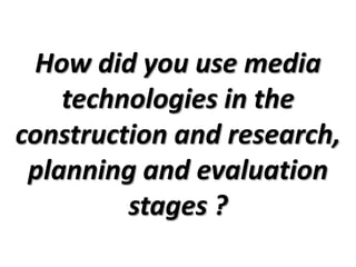 How did you use media
    technologies in the
construction and research,
 planning and evaluation
         stages ?
 