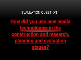 How did you use new media
technologies in the
construction and research,
planning and evaluation
stages?
EVALUATION QUESTION 4
 