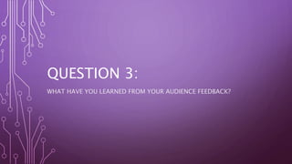 QUESTION 3:
WHAT HAVE YOU LEARNED FROM YOUR AUDIENCE FEEDBACK?
 