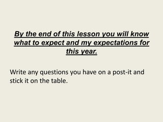 By the end of this lesson you will know
what to expect and my expectations for
this year.
Write any questions you have on a post-it and
stick it on the table.
 