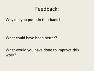 Feedback:
Why did you put it in that band?
What could have been better?
What would you have done to improve this
work?
 