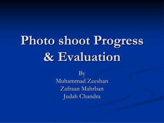 Photo shoot Progress
   & Evaluation
             By
     Muhammad Zeeshan
      Zafraan Mahrban
       Judah Chandra
 