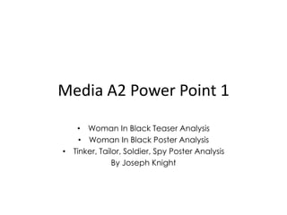 Media A2 Power Point 1

   • Woman In Black Teaser Analysis
    • Woman In Black Poster Analysis
• Tinker, Tailor, Soldier, Spy Poster Analysis
              By Joseph Knight
 