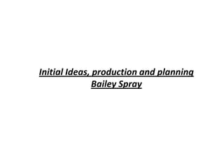 Initial Ideas, production and planning
Bailey Spray
 