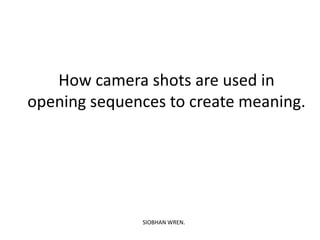 How camera shots are used in
opening sequences to create meaning.




              SIOBHAN WREN.
 