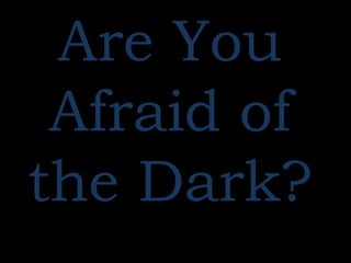 Are You
Afraid of
the Dark?
 