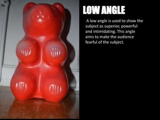 LOW ANGLE
 A low angle is used to show the
subject as superior, powerful
and intimidating. This angle
aims to make the audience
fearful of the subject.
 
