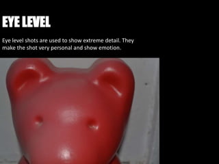EYE LEVEL
Eye level shots are used to show extreme detail. They
make the shot very personal and show emotion.
 