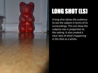 LONG SHOT (LS)
A long shot allows the audience
to see the subject in terms of its
surroundings. This can show the
subjects size in proportion to
the setting. It also created a
clear idea of what's happening
in the shot as a whole.
 