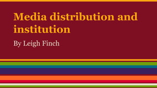 Media distribution and
institution
By Leigh Finch
 