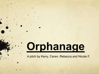 Orphanage
A pitch by Kerry, Ceren, Rebecca and Nicole F.
 