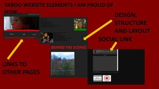 TABOO WEBSITE ELEMENTS I AM PROUD OF
HOW…
LINKS TO
OTHER PAGES
SOCIAL LINK
DESIGN,
STRUCTURE
AND LAYOUT
 