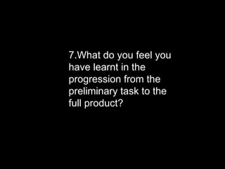 7.What do you feel you
have learnt in the
progression from the
preliminary task to the
full product?
 