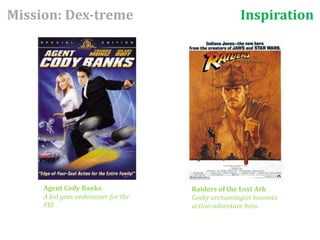 Inspiration Mission: Dex-treme Agent Cody Banks A kid goes undercover for the FBI Raiders of the Lost Ark Geeky archaeologist becomes action-adventure hero 