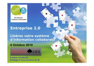 Entreprise 2.0

 Libérez votre système
 d'information collaboratif
 6 Octobre 2010


 Frédéric CHARLES
 Stratégie & Gouvernance du SI
26/09/2010                       1
 