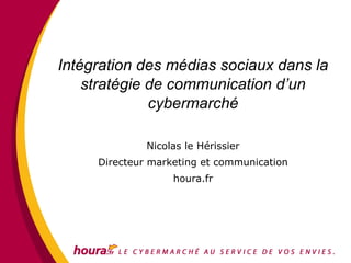 Intégration des médias sociaux dans la
    stratégie de communication d’un
              cybermarché

              Nicolas le Hérissier
     Directeur marketing et communication
                   houra.fr
 