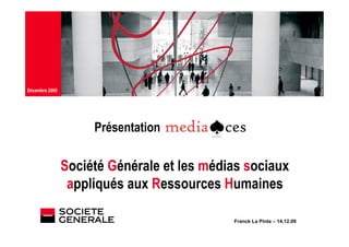 Décembre 2009
JJ Mois Année




                     Présentation

                Société Générale et les médias sociaux
                 appliqués aux Ressources Humaines

                                            Franck La Pinta – 14.12.09
 