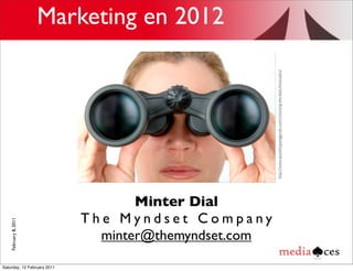 Marketing en 2012




                                                       http://www.spotshoppingguide.com/choosing-the-best-binoculars/
                                    Minter Dial
                             The Myndset Company
    February 8, 2011




                               minter@themyndset.com

Saturday, 12 February 2011
 