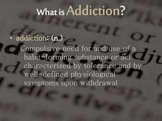 Compulsive need for and use of a
habit-forming substance or act
characterized by tolerance and by
well-defined physiological
symptoms upon withdrawal
 