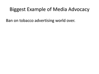 Biggest Example of Media Advocacy
Ban on tobacco advertising world over.
 