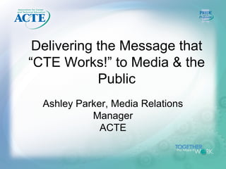 Delivering the Message that
“CTE Works!” to Media & the
            Public
  Ashley Parker, Media Relations
            Manager
              ACTE
 