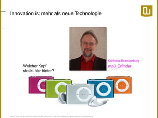 Innovation ist mehr als neue Technologie 
Quelle: http://ukcjs.com/mp3-player-shuffle-280-p.asp ; http://de.wikipedia.org/wiki/Karlheinz_Brandenburg 
Karlheinz Brandenburg 
Welcher Kopf 
steckt hier hinter? 
mp3_Erfinder 
 