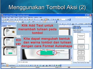 Menggunakan Tombol Aksi (2)Menggunakan Tombol Aksi (2)
Klik kanan tombol
yang sudah dibuat
Klik Add Text untuk
menambah tulisan pada
tombol
Kita dapat mengubah bentuk
dan warna tombol dan tulisan
dengan cara Format Autoshape
 