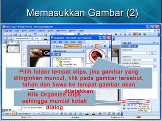 Memasukkan Gambar (2)Memasukkan Gambar (2)
Klik Organize clips
sehingga muncul kotak
dialog
Pilih folder tempat clips, jika gambar yang
diinginkan muncul, klik pada gambar tersebut,
tahan dan bawa ke tempat gambar akan
diletakkan
 