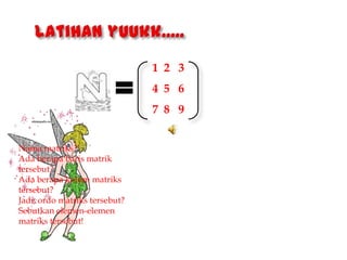 1 2 3
4 5 6
7 8 9
Nama matriks?
Ada berapa baris matrik
tersebut?
Ada berapa kolom matriks
tersebut?
Jadi, ordo matriks tersebut?
Sebutkan elemen-elemen
matriks tersebut!
 