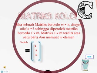 Jika sebuah Matriks berordo m × n, dengan
nilai n =1 sehingga diperoleh matriks
berordo 1 x m. Matriks 1 x m terdiri atas
satu baris dan memuat m elemen
4
5
6
Contoh
back
 
