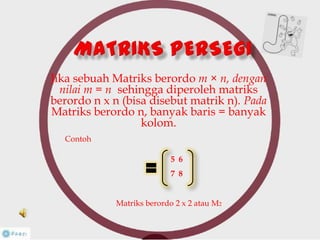 Jika sebuah Matriks berordo m × n, dengan
nilai m = n sehingga diperoleh matriks
berordo n x n (bisa disebut matrik n). Pada
Matriks berordo n, banyak baris = banyak
kolom.
5 6
7 8
Contoh
Matriks berordo 2 x 2 atau M2
 