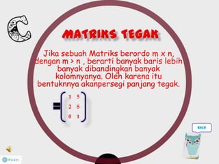 Jika sebuah Matriks berordo m x n,
dengan m > n , berarti banyak baris lebih
banyak dibandingkan banyak
kolomnyanya. Oleh karena itu
bentuknnya akanpersegi panjang tegak.
1 5
2 8
0 1
back
 