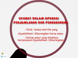 1. - Ordo kedua matriks yang
dijumlahkan/ dikurangkan harus sama
2. - Setiap unsur yang letaknya
bersesuaian dijumlahkan /dikurangkan.
 