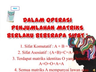 1. Sifat Komutatif : A + B = B+A
1. 2. Sifat Asosiatif : (A+B)+C=A+(B+C)
2. 3. Terdapat matriks identitas O yang bersifat :
A+O=O+A=A
3. 4. Semua matriks A mempunyai lawan atau
back
 