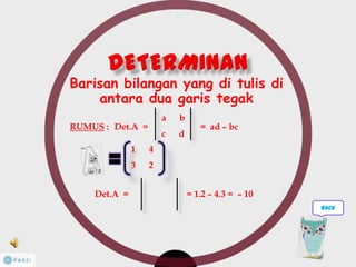 Barisan bilangan yang di tulis di
antara dua garis tegak
Det.A = = 1.2 – 4.3 = – 10
RUMUS : Det.A =
a b
c d
= ad – bc
1 4
3 2
back
 