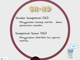 Standar Kompetensi (SK):
Menggunakan konsep matriks dalam
pemecahan masalah.
Kompetensi Dasar (KD):
Menggunakan sifat-sifat dan operasi
matriks.
back
 