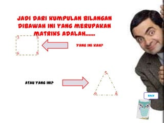 Jadi dari kumpulan bilangan
dibawah ini yang merupakan
matriks adalah......3
6 8
5
Atau yang ini?
89
5
Yang ini kah?
back
 