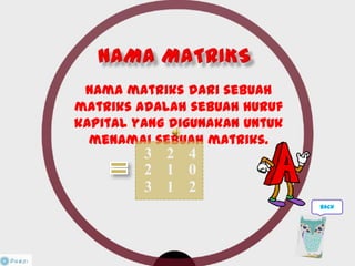 Nama matriks dari sebuah
matriks adalah sebuah huruf
kapital yang digunakan untuk
menamai sebuah matriks.
3 2 4
2 1 0
3 1 2
back
 