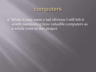 computersWhile it may seem a tad obvious I still felt it worth mentioning how valuable computers as a whole were to this project.
