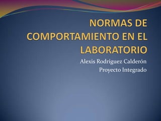 NORMAS DE COMPORTAMIENTO EN EL LABORATORIO Alexis Rodríguez Calderón Proyecto Integrado 