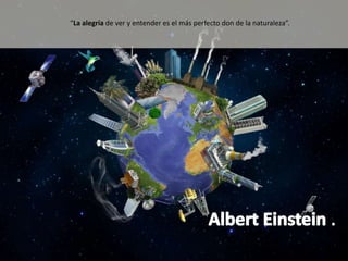 “La alegría de ver y entender es el más perfecto don de la naturaleza”.

 