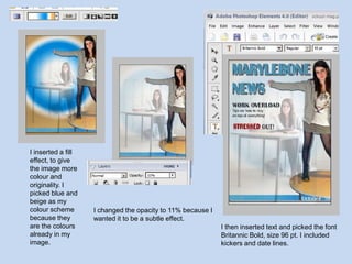 I inserted a fill effect, to give the image more colour and originality. I picked blue and beige as my colour scheme because they are the colours already in my image.I changed the opacity to 11% because I wanted it to be a subtle effect.I then inserted text and picked the font Britannic Bold, size 96 pt. I included kickers and date lines. 