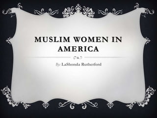 MUSLIM WOMEN IN
AMERICA
By: LaShonda Rutherford
 